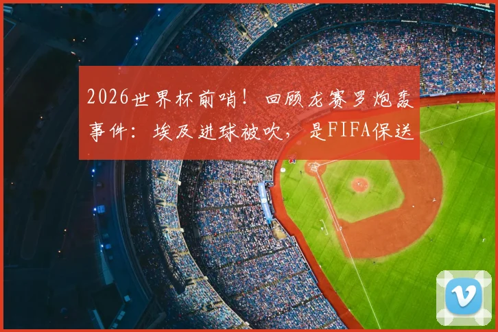 2026世界杯前哨！回顾龙赛罗炮轰事件：埃及进球被吹，是FIFA保送阿根廷的铁证？深度剖析裁判争议