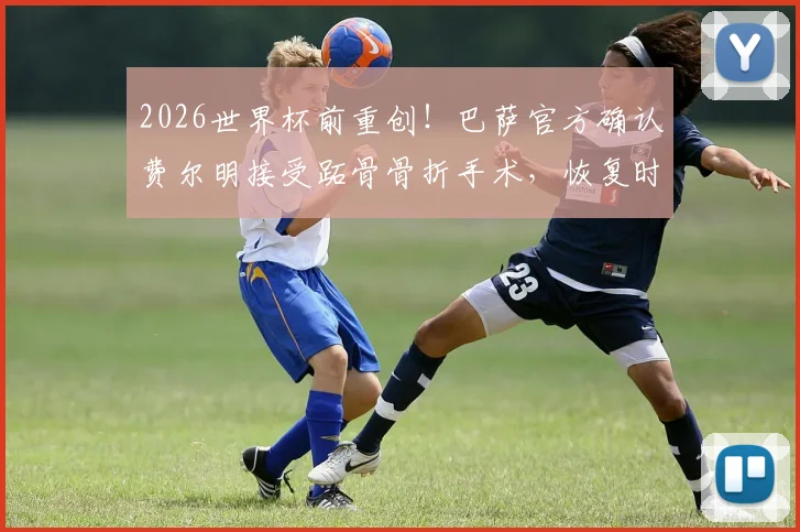 2026世界杯前重创！巴萨官方确认费尔明接受跖骨骨折手术，恢复时间线及对职业生涯影响分析