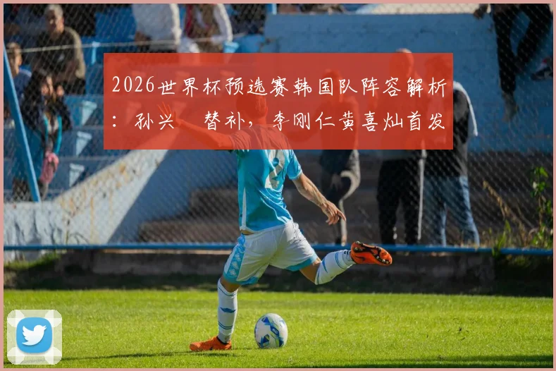 2026世界杯预选赛韩国队阵容解析:孙兴慜替补,李刚仁黄喜灿首发,克林斯曼战术安排深度解读