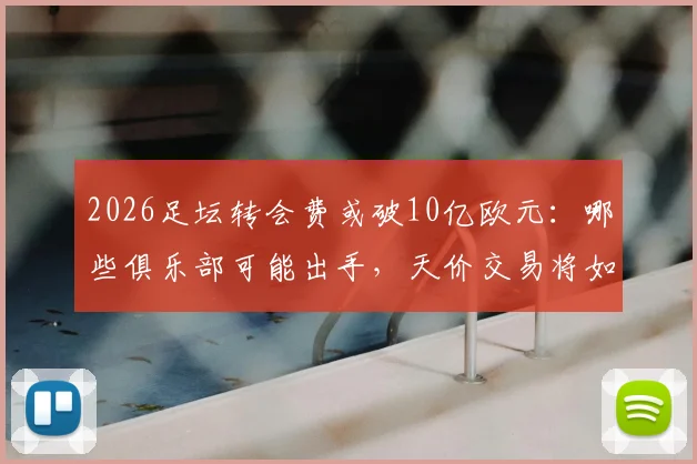 2026足坛转会费或破10亿欧元：哪些俱乐部可能出手，天价交易将如何改变足球生态