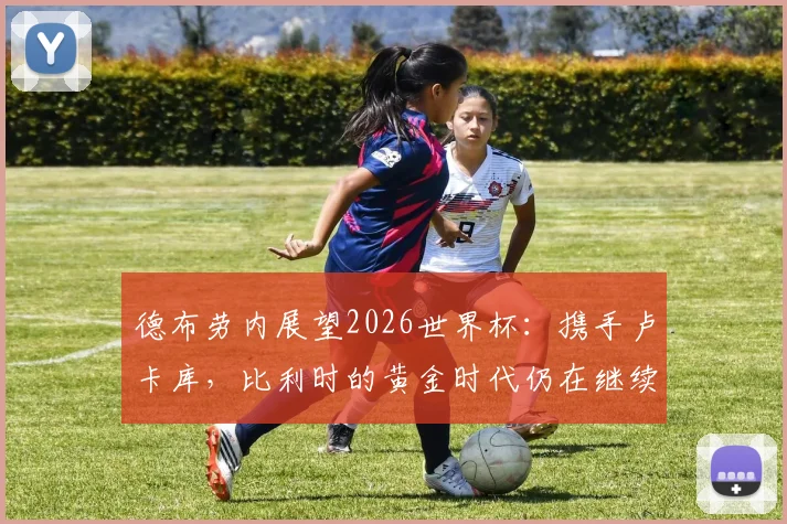 德布劳内展望2026世界杯：携手卢卡库，比利时的黄金时代仍在继续