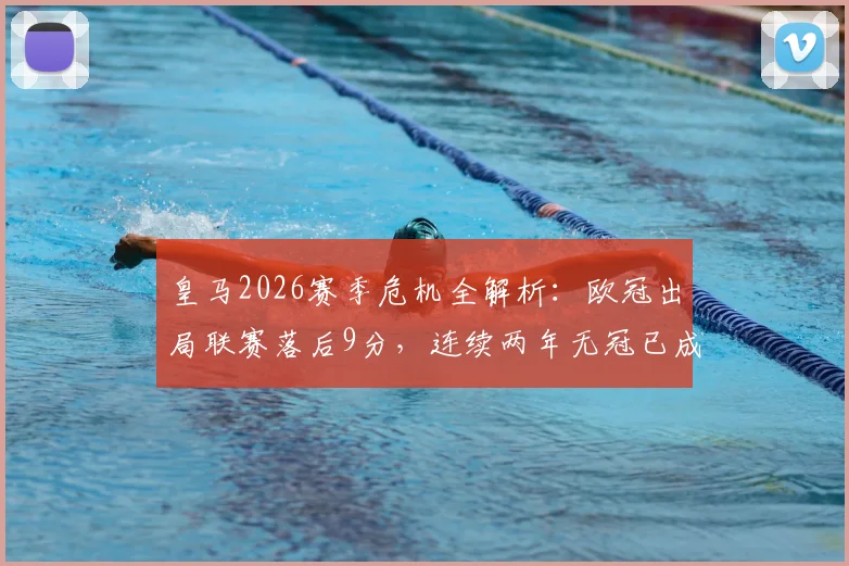 皇马2026赛季危机全解析:欧冠出局联赛落后9分,连续两年无冠已成定局?未来出路深度探讨