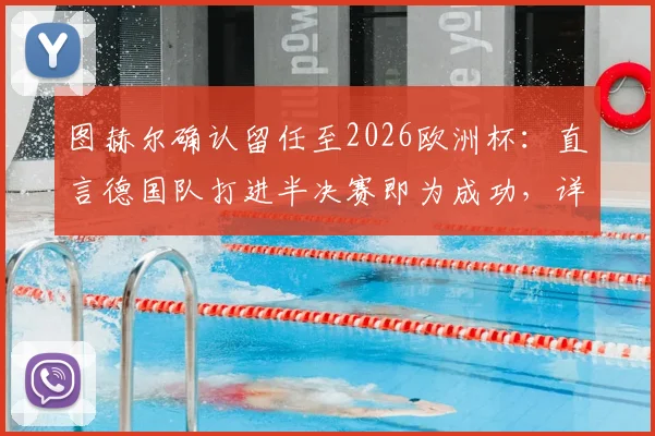 图赫尔确认留任至2026欧洲杯：直言德国队打进半决赛即为成功，详解未来规划与挑战