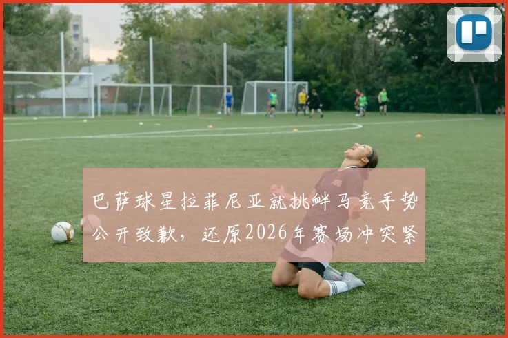 巴萨球星拉菲尼亚就挑衅马竞手势公开致歉，还原2026年赛场冲突紧张瞬间与回应
