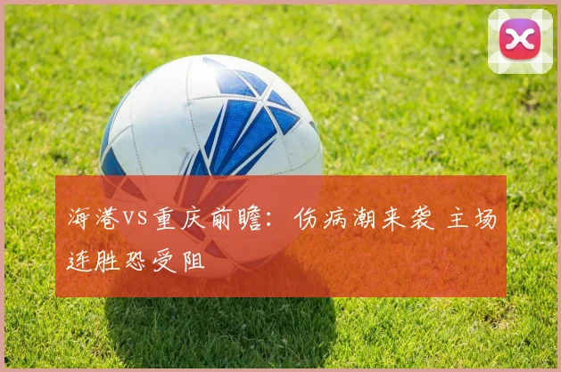 海港vs重庆前瞻：伤病潮来袭 主场连胜恐受阻
