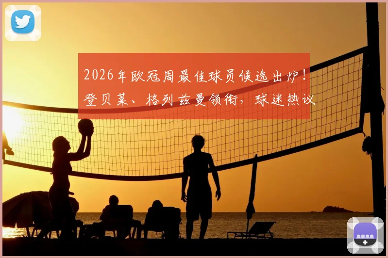 2026年欧冠周最佳球员候选出炉！登贝莱、格列兹曼领衔，球迷热议谁能最终捧杯