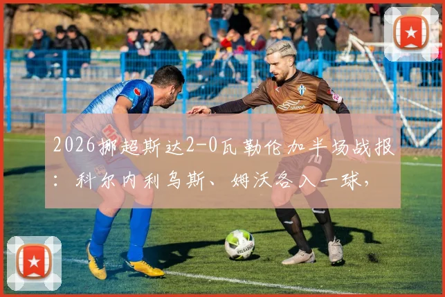 2026挪超斯达2-0瓦勒伦加半场战报：科尔内利乌斯、姆沃各入一球，详解瓦勒伦加半场崩盘原因