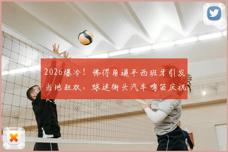 2026爆冷！佛得角逼平西班牙引发当地狂欢，球迷街头汽车鸣笛庆祝最新现场纪实与分析