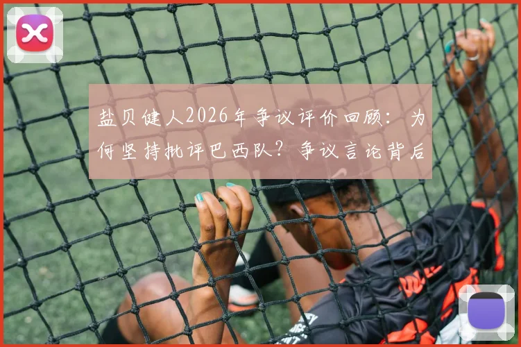 盐贝健人2026年争议评价回顾：为何坚持批评巴西队？争议言论背后分析与球迷反应全览