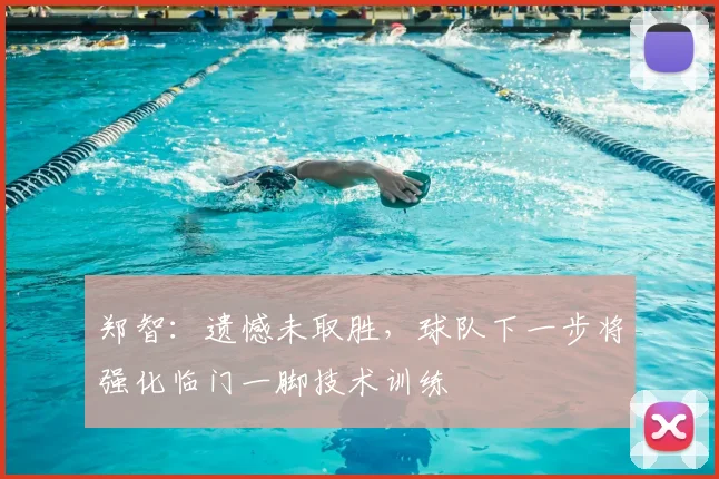 郑智:遗憾未取胜,球队下一步将强化临门一脚技术训练