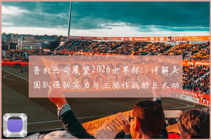 普利西奇展望2026世界杯：详解美国队强劲实力与主场作战的巨大动力，核心阵容如何冲击佳绩