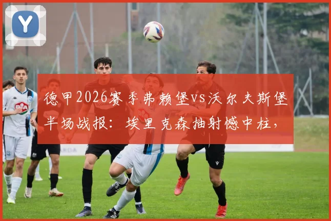 德甲2026赛季弗赖堡vs沃尔夫斯堡半场战报：埃里克森抽射憾中柱，两队互交白卷