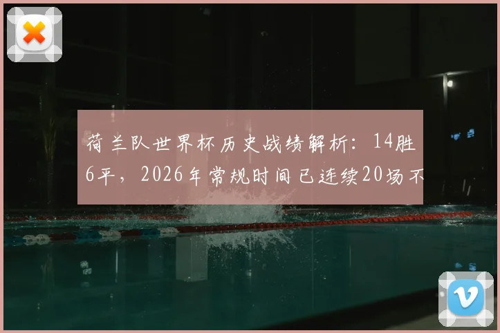 荷兰队世界杯历史战绩解析：14胜6平，2026年常规时间已连续20场不败，谁将终结这一纪录？