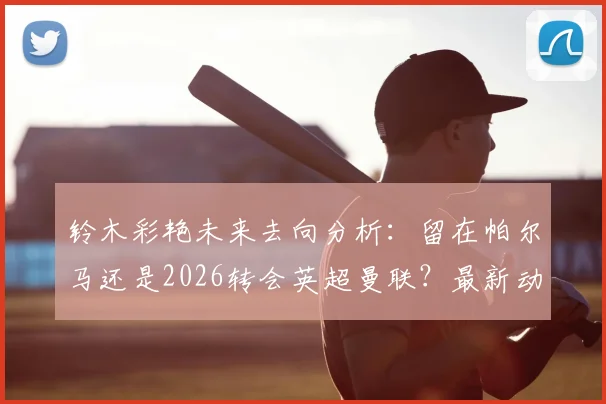铃木彩艳未来去向分析：留在帕尔马还是2026转会英超曼联？最新动态与深度解读