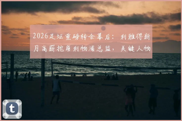 2026足坛重磅转会幕后：利雅得新月高薪挖角利物浦总监，关键人物说服小因扎吉留任国际米兰全解析
