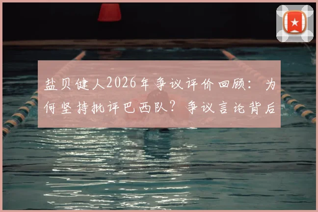 盐贝健人2026年争议评价回顾：为何坚持批评巴西队？争议言论背后分析与球迷反应全览
