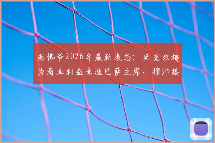 老佛爷2026年最新表态：里克尔梅为商业利益竞选巴萨主席，穆帅接洽传闻未证实