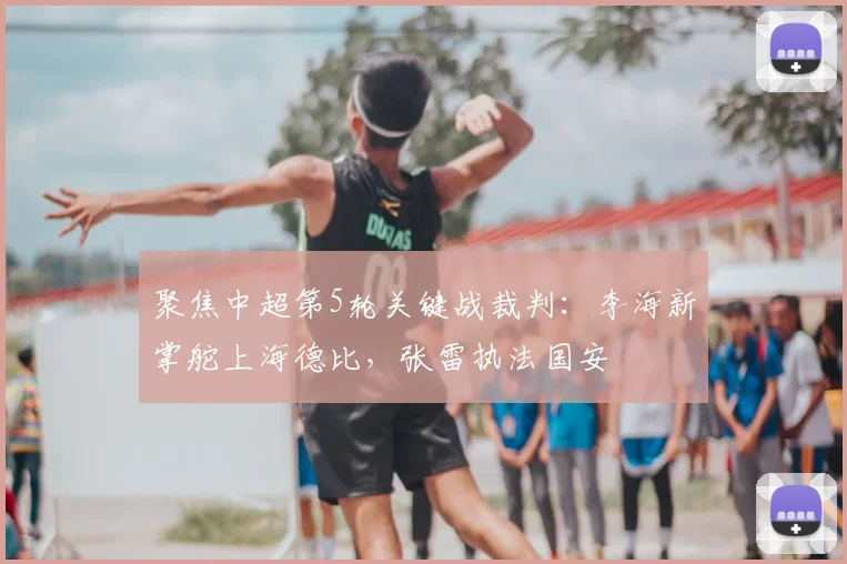 聚焦中超第5轮关键战裁判：李海新掌舵上海德比，张雷执法国安