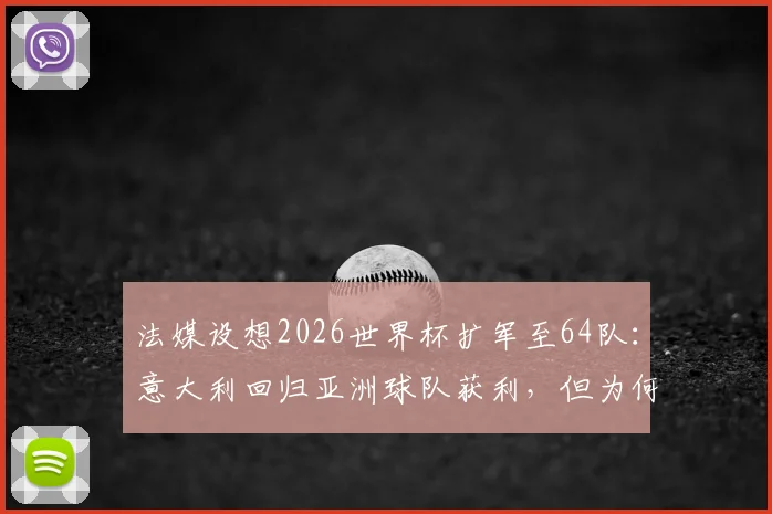 法媒设想2026世界杯扩军至64队：意大利回归亚洲球队获利，但为何中国男足仍可能缺席？