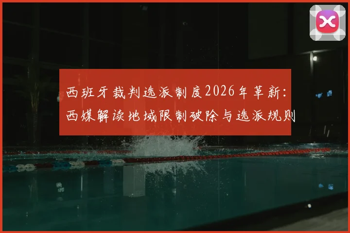西班牙裁判选派制度2026年革新：西媒解读地域限制破除与选派规则全解析