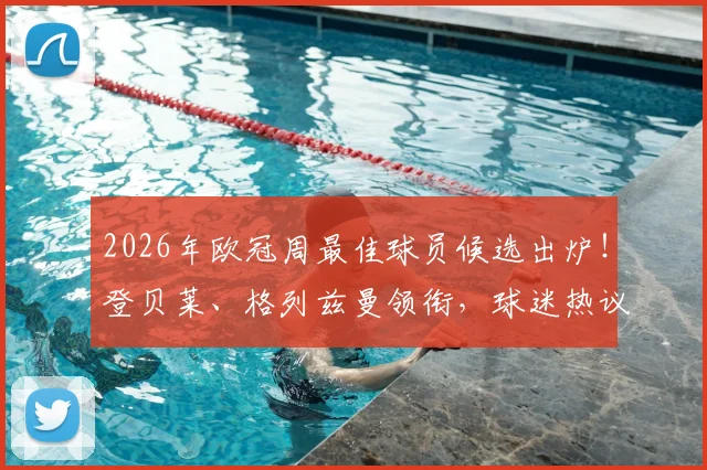 2026年欧冠周最佳球员候选出炉！登贝莱、格列兹曼领衔，球迷热议谁能最终捧杯