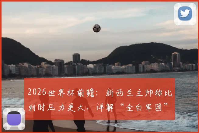 2026世界杯前瞻：新西兰主帅称比利时压力更大，详解“全白军团”如何靠完美表现破局