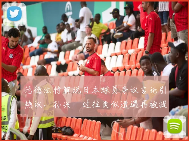 范德法特解说日本球员争议言论引热议，孙兴慜过往类似遭遇再被提及，韩媒聚焦足坛种族歧视现象