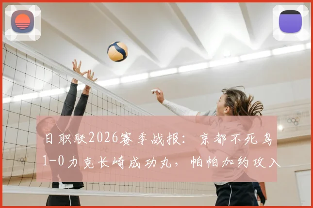 日职联2026赛季战报:京都不死鸟1-0力克长崎成功丸,帕帕加约攻入制胜球助球队保级