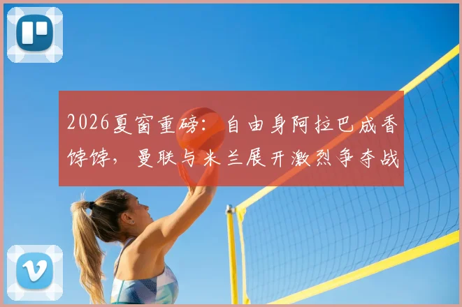 2026夏窗重磅：自由身阿拉巴成香饽饽，曼联与米兰展开激烈争夺战