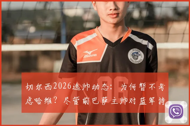 切尔西2026选帅动态:为何暂不考虑哈维?尽管前巴萨主帅对蓝军持开放态度