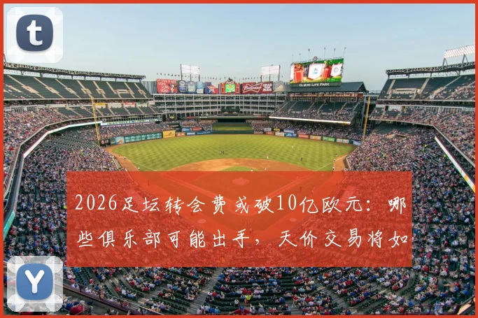 2026足坛转会费或破10亿欧元：哪些俱乐部可能出手，天价交易将如何改变足球生态