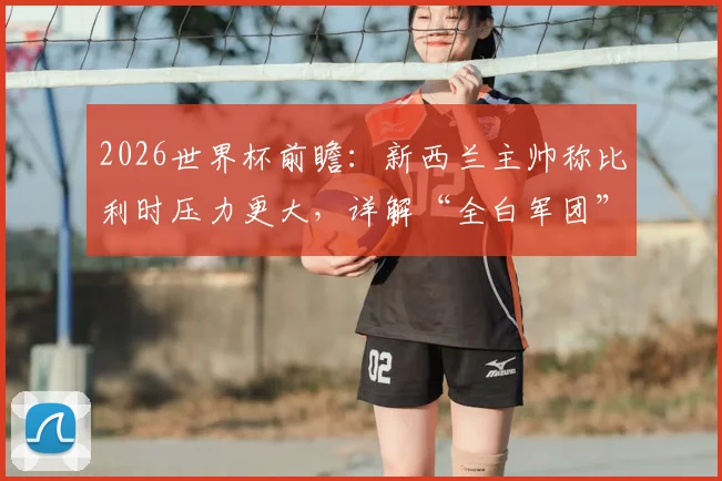 2026世界杯前瞻：新西兰主帅称比利时压力更大，详解“全白军团”如何靠完美表现破局