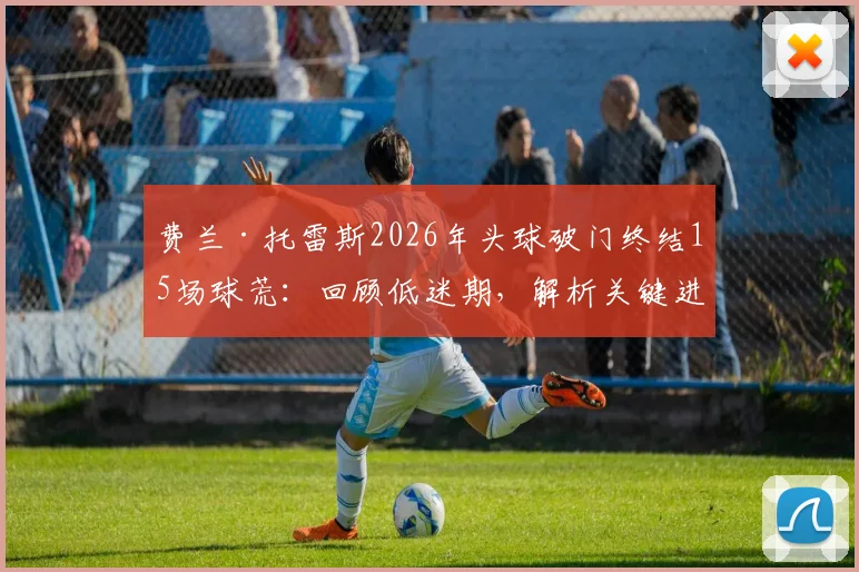 费兰·托雷斯2026年头球破门终结15场球荒：回顾低迷期，解析关键进球对巴萨与西班牙队意义
